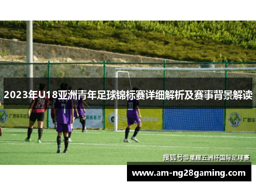 2023年U18亚洲青年足球锦标赛详细解析及赛事背景解读