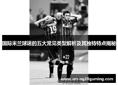 国际米兰球迷的五大常见类型解析及其独特特点揭秘