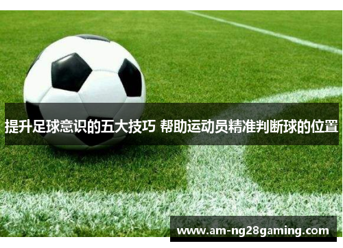 提升足球意识的五大技巧 帮助运动员精准判断球的位置