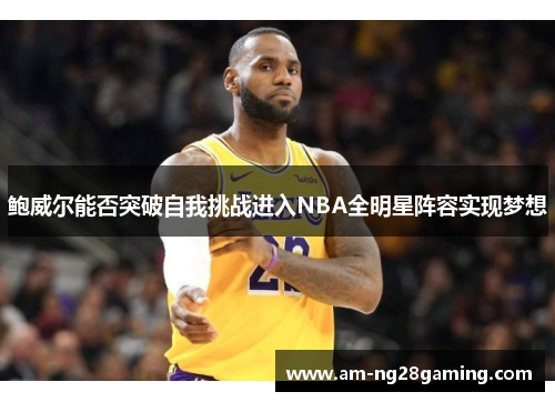 鲍威尔能否突破自我挑战进入NBA全明星阵容实现梦想