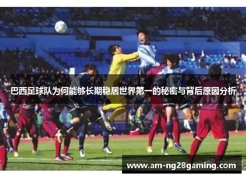 巴西足球队为何能够长期稳居世界第一的秘密与背后原因分析