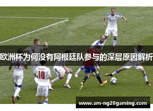 欧洲杯为何没有阿根廷队参与的深层原因解析