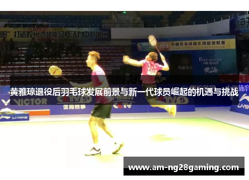 黄雅琼退役后羽毛球发展前景与新一代球员崛起的机遇与挑战