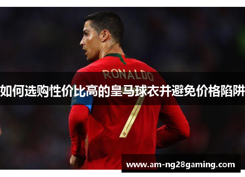 如何选购性价比高的皇马球衣并避免价格陷阱