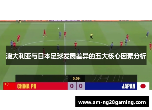 澳大利亚与日本足球发展差异的五大核心因素分析