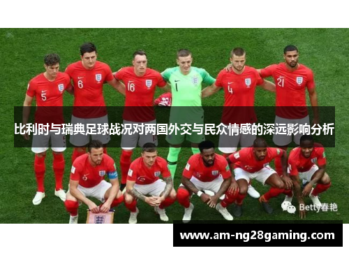 比利时与瑞典足球战况对两国外交与民众情感的深远影响分析