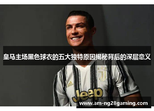皇马主场黑色球衣的五大独特原因揭秘背后的深层意义