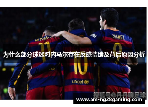 为什么部分球迷对内马尔存在反感情绪及背后原因分析