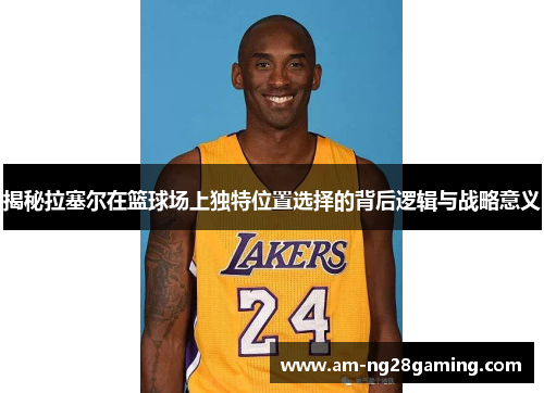 揭秘拉塞尔在篮球场上独特位置选择的背后逻辑与战略意义