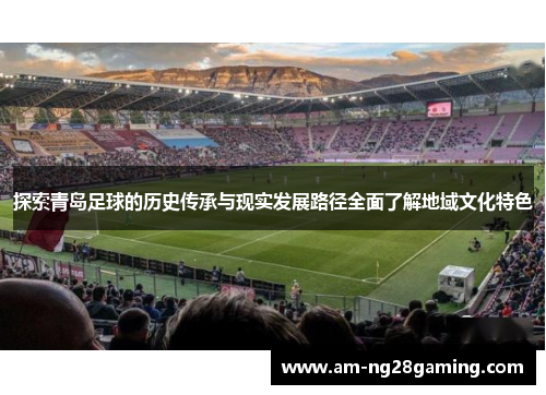探索青岛足球的历史传承与现实发展路径全面了解地域文化特色