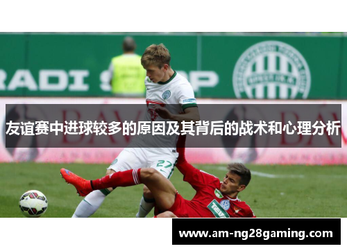 友谊赛中进球较多的原因及其背后的战术和心理分析