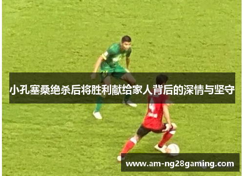 小孔塞桑绝杀后将胜利献给家人背后的深情与坚守