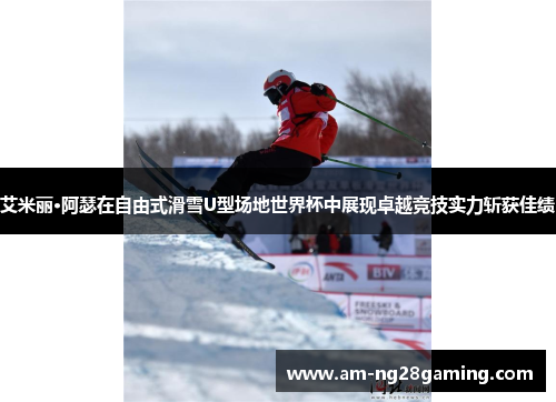 艾米丽·阿瑟在自由式滑雪U型场地世界杯中展现卓越竞技实力斩获佳绩
