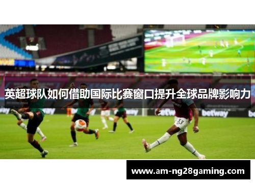英超球队如何借助国际比赛窗口提升全球品牌影响力