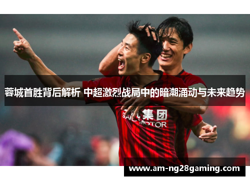 蓉城首胜背后解析 中超激烈战局中的暗潮涌动与未来趋势