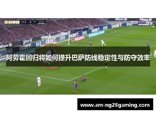 阿劳霍回归将如何提升巴萨防线稳定性与防守效率