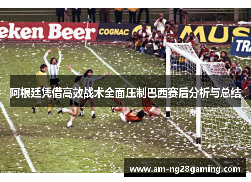 阿根廷凭借高效战术全面压制巴西赛后分析与总结