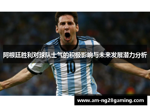 阿根廷胜利对球队士气的积极影响与未来发展潜力分析 阿根廷胜利对球队士气的积极影响与未来发展潜力分析