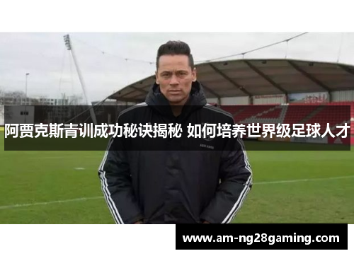阿贾克斯青训成功秘诀揭秘 如何培养世界级足球人才 阿贾克斯青训成功秘诀揭秘 如何培养世界级足球人才