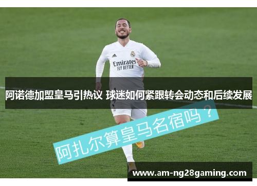 阿诺德加盟皇马引热议 球迷如何紧跟转会动态和后续发展