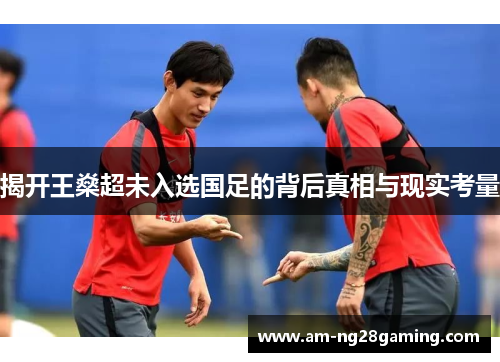 揭开王燊超未入选国足的背后真相与现实考量