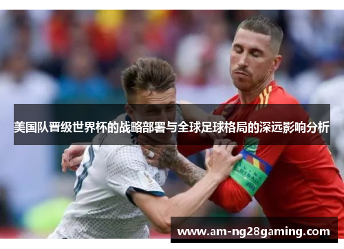 美国队晋级世界杯的战略部署与全球足球格局的深远影响分析
