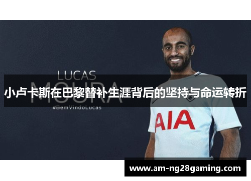 小卢卡斯在巴黎替补生涯背后的坚持与命运转折 小卢卡斯在巴黎替补生涯背后的坚持与命运转折