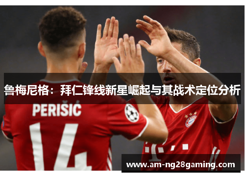 鲁梅尼格:拜仁锋线新星崛起与其战术定位分析 鲁梅尼格:拜仁锋线新星崛起与其战术定位分析