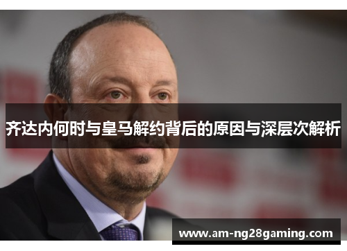 齐达内何时与皇马解约背后的原因与深层次解析