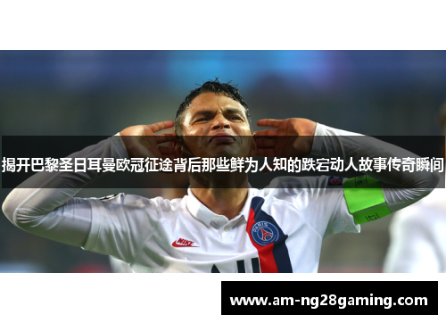 揭开巴黎圣日耳曼欧冠征途背后那些鲜为人知的跌宕动人故事传奇瞬间 揭开巴黎圣日耳曼欧冠征途背后那些鲜为人知的跌宕动人故事传奇瞬间