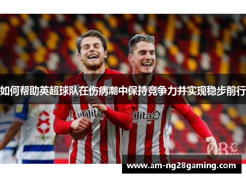 如何帮助英超球队在伤病潮中保持竞争力并实现稳步前行 如何帮助英超球队在伤病潮中保持竞争力并实现稳步前行