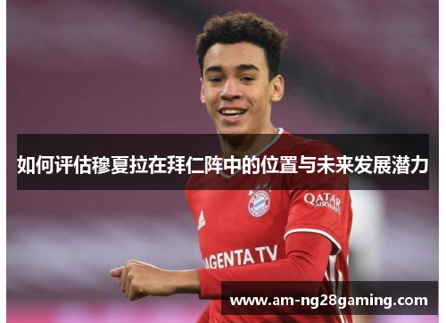 如何评估穆夏拉在拜仁阵中的位置与未来发展潜力 如何评估穆夏拉在拜仁阵中的位置与未来发展潜力