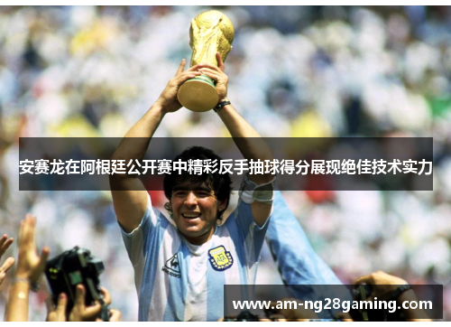 安赛龙在阿根廷公开赛中精彩反手抽球得分展现绝佳技术实力