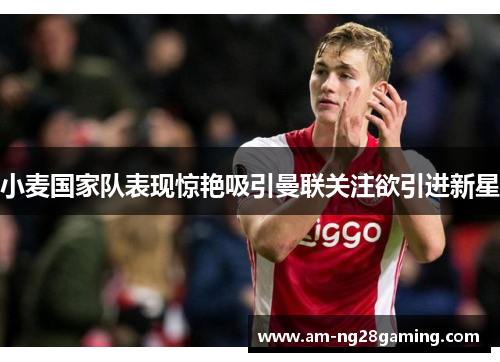 小麦国家队表现惊艳吸引曼联关注欲引进新星