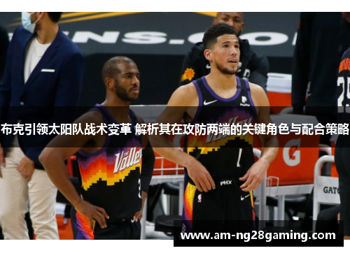 布克引领太阳队战术变革 解析其在攻防两端的关键角色与配合策略