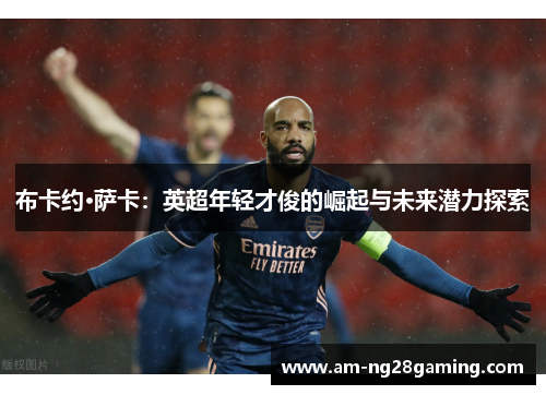 布卡约·萨卡：英超年轻才俊的崛起与未来潜力探索