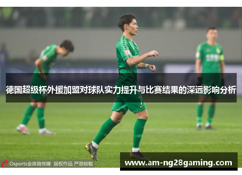 德国超级杯外援加盟对球队实力提升与比赛结果的深远影响分析