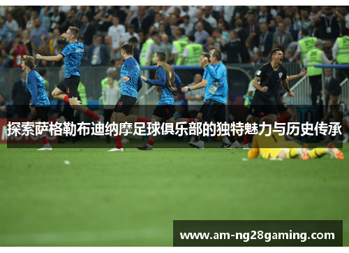 探索萨格勒布迪纳摩足球俱乐部的独特魅力与历史传承