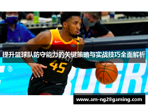 提升篮球队防守能力的关键策略与实战技巧全面解析