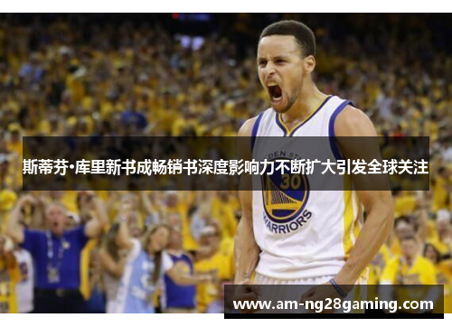 斯蒂芬·库里新书成畅销书深度影响力不断扩大引发全球关注