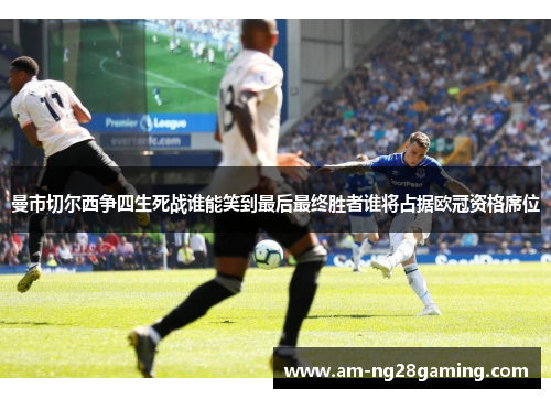 曼市切尔西争四生死战谁能笑到最后最终胜者谁将占据欧冠资格席位