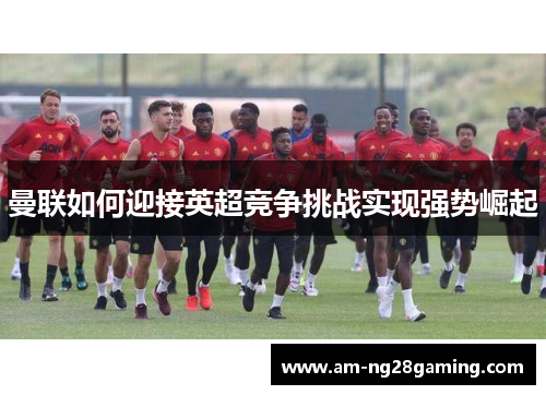 曼联如何迎接英超竞争挑战实现强势崛起