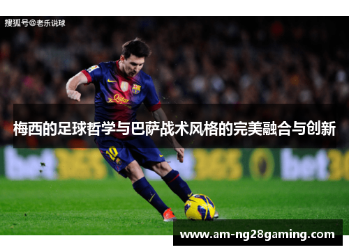 梅西的足球哲学与巴萨战术风格的完美融合与创新