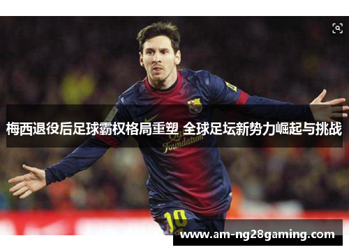 梅西退役后足球霸权格局重塑 全球足坛新势力崛起与挑战