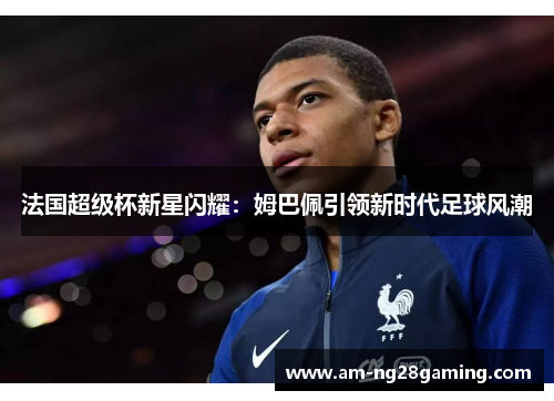 法国超级杯新星闪耀：姆巴佩引领新时代足球风潮