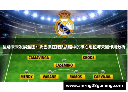 皇马未来发展蓝图：姆巴佩在球队战略中的核心地位与关键作用分析