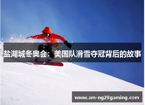 盐湖城冬奥会：美国队滑雪夺冠背后的故事