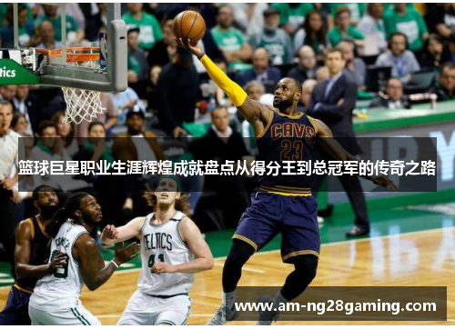 篮球巨星职业生涯辉煌成就盘点从得分王到总冠军的传奇之路