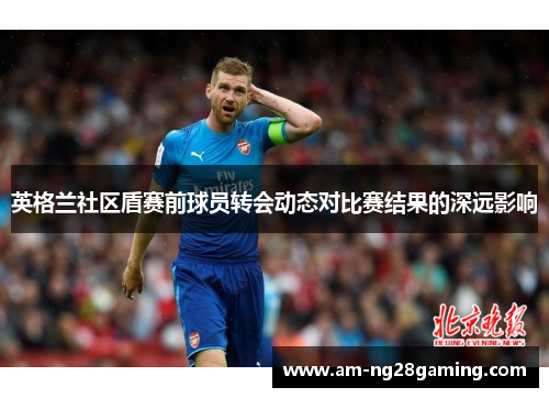 英格兰社区盾赛前球员转会动态对比赛结果的深远影响