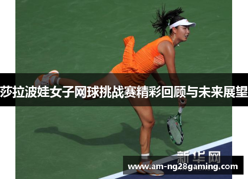 莎拉波娃女子网球挑战赛精彩回顾与未来展望 莎拉波娃女子网球挑战赛精彩回顾与未来展望